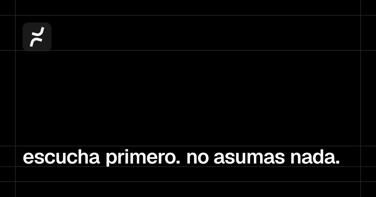escucha primero. no asumas nada.